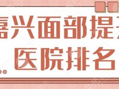 嘉兴面部提升(拉皮)医院排名：想要快速安全除皱？这5家医院给你技术护航！