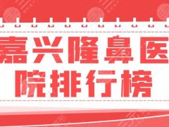 【干货】嘉兴隆鼻医院排行榜，什么医院好？曙光&艺星等火爆机构在榜