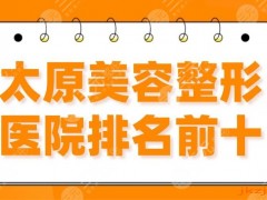太原美容整形医院排名前十|时光、华美、欧美莲、丽都整形哪个好？