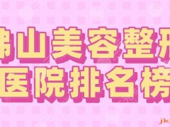 2025佛山美容整形医院排名榜|市一医院、美莱、壹加壹、曙光金子上榜！