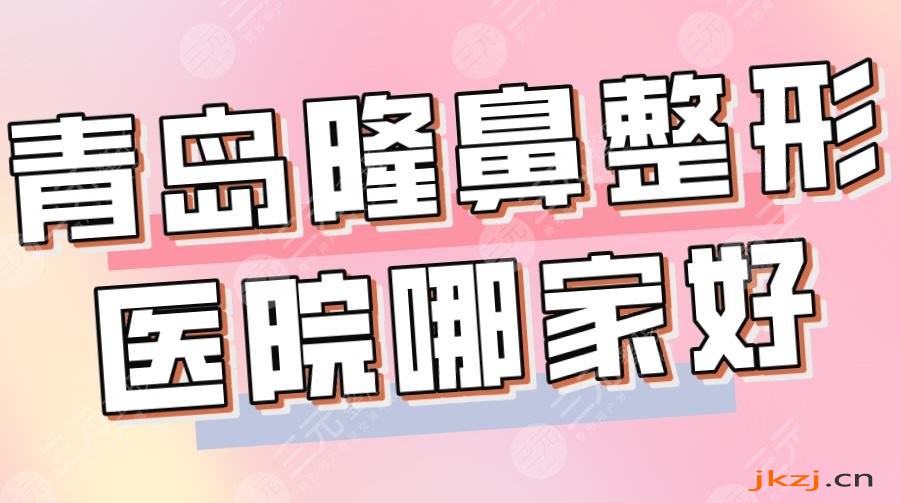 2024青岛隆鼻整形医院哪家好？三甲还是私立？青大附院、华韩整形上榜！