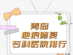 青岛疤痕修复专科医院去哪家？2025医院排行丨华韩、伊美尔、壹美天成等上榜