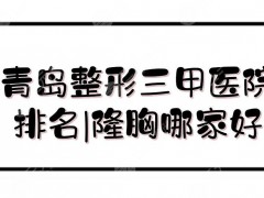 青岛整形三甲医院排名|隆胸哪家好？青岛大学附属医院、市立医院等测评！