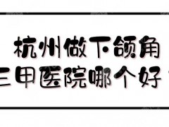 杭州做下颌角三甲医院哪个好？近期排行更新！浙大一院、省人民医院测评~