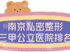 南京私密整形三甲公立医院排名公布！5家市民口碑甄选实力测评，附价格表~