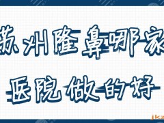苏州隆鼻哪家医院做的好？美贝尔、康美、爱思特等5家反馈不错