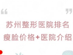 苏州整形医院排名|磨骨哪家好？瘦脸多少钱？价格参考+TOP5介绍！