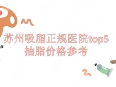 吸脂苏州哪家医院好？抽脂费用多少？价格参考+正规机构top5来袭~