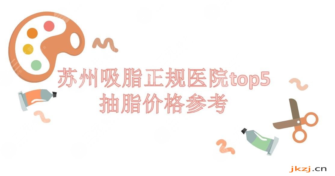 吸脂苏州哪家医院好?抽脂费用多少?价格参考+正规机构top5来袭~